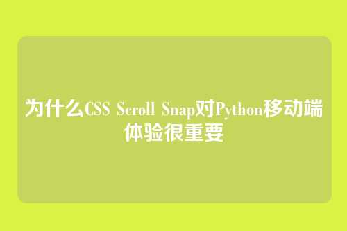 为什么CSS Scroll Snap对Python移动端体验很重要
