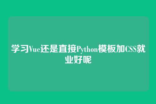 学习Vue还是直接Python模板加CSS就业好呢