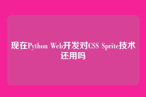 现在Python Web开发对CSS Sprite技术还用吗