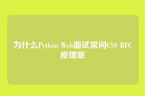 为什么Python Web面试常问CSS BFC原理呢