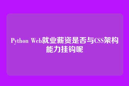 Python Web就业薪资是否与CSS架构能力挂钩呢