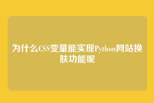 为什么CSS变量能实现Python网站换肤功能呢