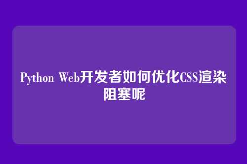 Python Web开发者如何优化CSS渲染阻塞呢