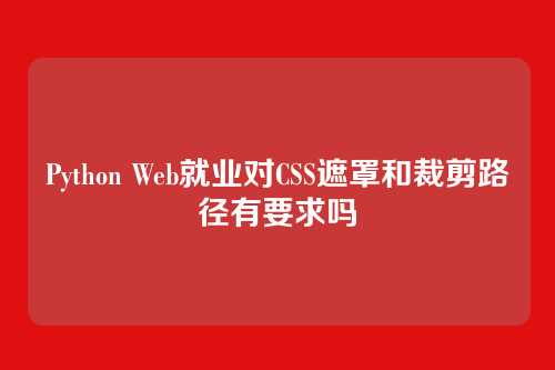 Python Web就业对CSS遮罩和裁剪路径有要求吗