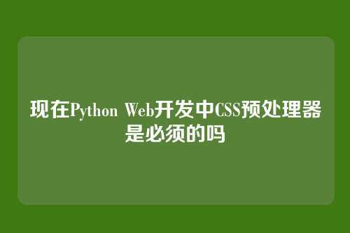 现在Python Web开发中CSS预处理器是必须的吗