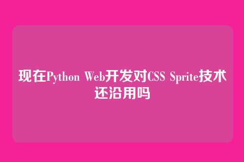 现在Python Web开发对CSS Sprite技术还沿用吗