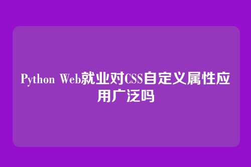 Python Web就业对CSS自定义属性应用广泛吗