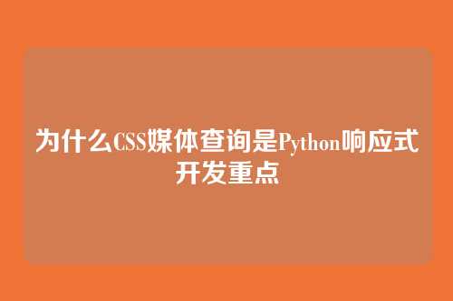 为什么CSS媒体查询是Python响应式开发重点