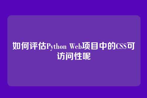 如何评估Python Web项目中的CSS可访问性呢
