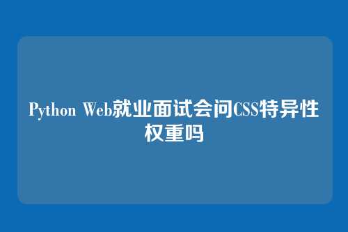 Python Web就业面试会问CSS特异性权重吗