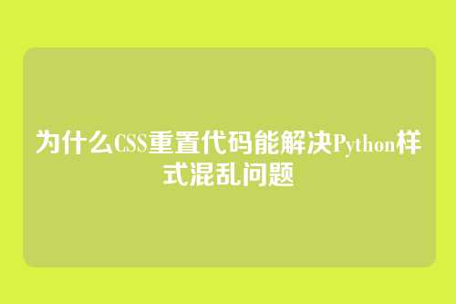 为什么CSS重置代码能解决Python样式混乱问题