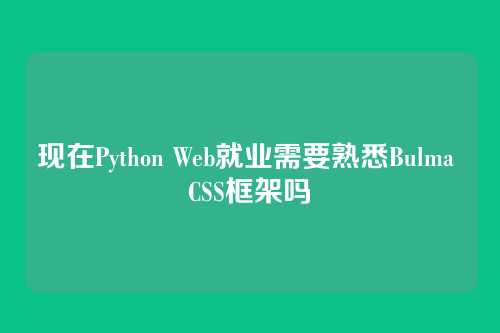 现在Python Web就业需要熟悉Bulma CSS框架吗