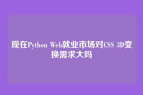 现在Python Web就业市场对CSS 3D变换需求大吗