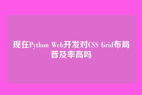 现在Python Web开发对CSS Grid布局普及率高吗