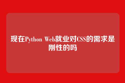 现在Python Web就业对CSS的需求是刚性的吗