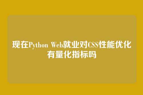 现在Python Web就业对CSS性能优化有量化指标吗