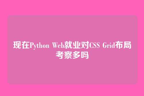 现在Python Web就业对CSS Grid布局考察多吗