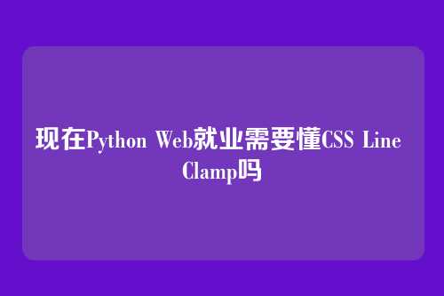 现在Python Web就业需要懂CSS Line Clamp吗