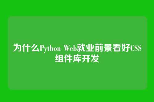 为什么Python Web就业前景看好CSS组件库开发