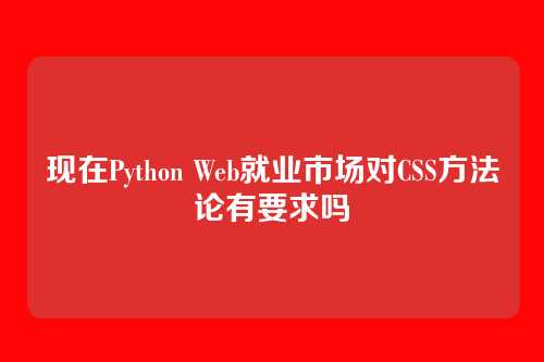 现在Python Web就业市场对CSS方法论有要求吗