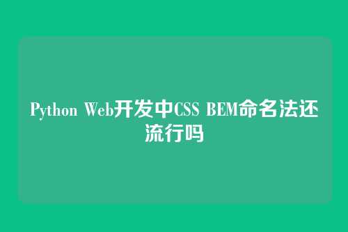 Python Web开发中CSS BEM命名法还流行吗