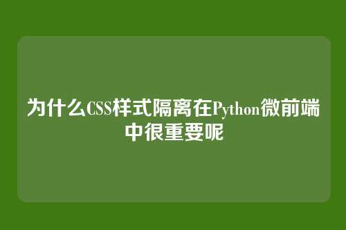 为什么CSS样式隔离在Python微前端中很重要呢
