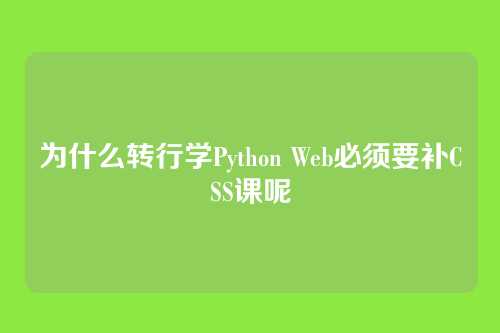 为什么转行学Python Web必须要补CSS课呢