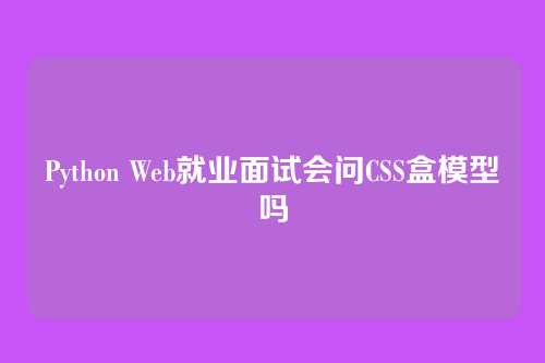 Python Web就业面试会问CSS盒模型吗