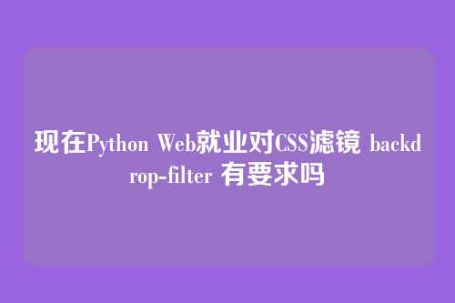 现在Python Web就业对CSS滤镜 backdrop-filter 有要求吗