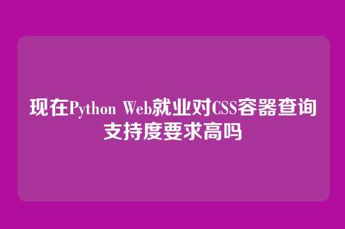 现在Python Web就业对CSS容器查询支持度要求高吗