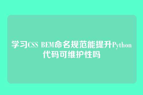 学习CSS BEM命名规范能提升Python代码可维护性吗
