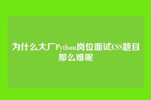 为什么大厂Python岗位面试CSS题目那么难呢