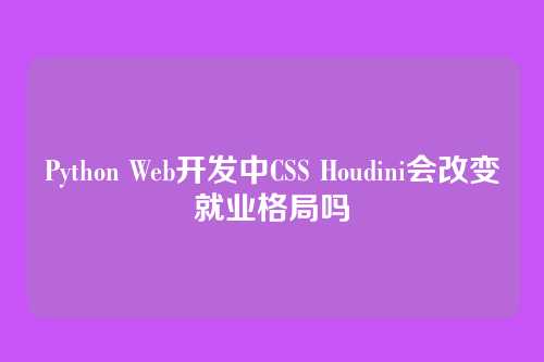 Python Web开发中CSS Houdini会改变就业格局吗