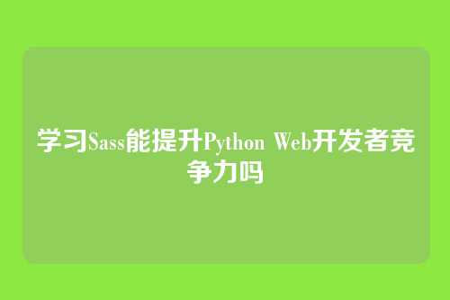 学习Sass能提升Python Web开发者竞争力吗