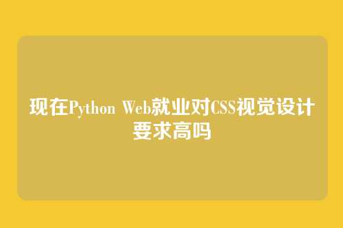 现在Python Web就业对CSS视觉设计要求高吗