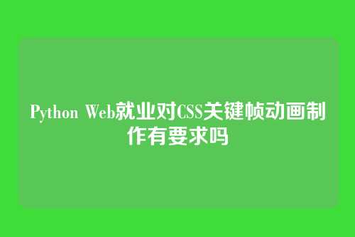 Python Web就业对CSS关键帧动画制作有要求吗