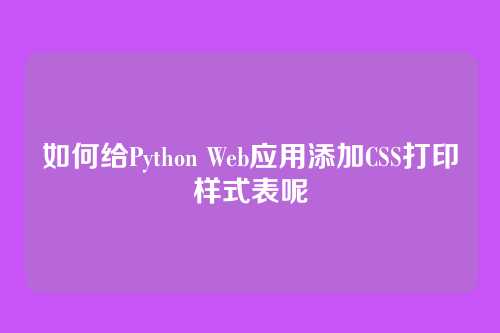 如何给Python Web应用添加CSS打印样式表呢
