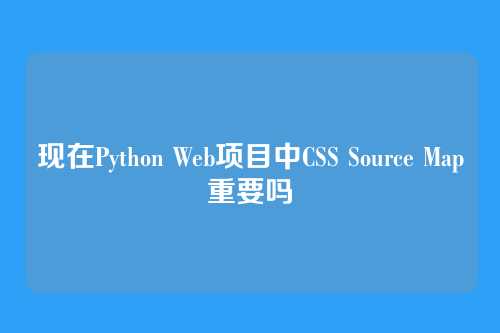现在Python Web项目中CSS Source Map重要吗