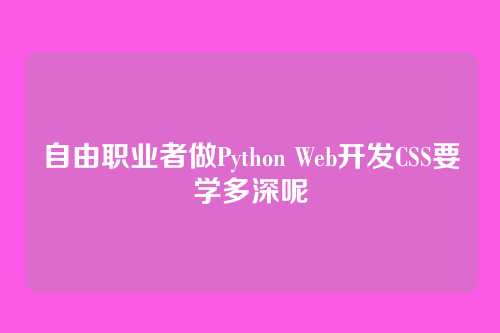 自由职业者做Python Web开发CSS要学多深呢