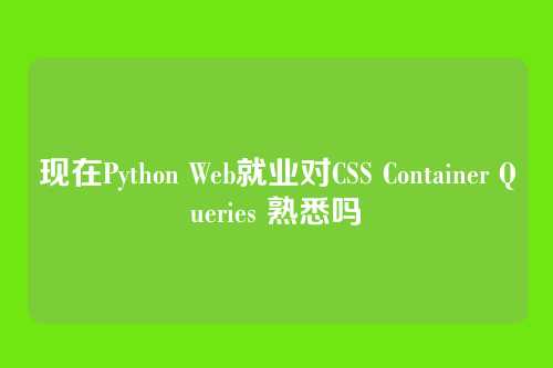现在Python Web就业对CSS Container Queries 熟悉吗