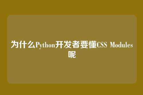 为什么Python开发者要懂CSS Modules呢