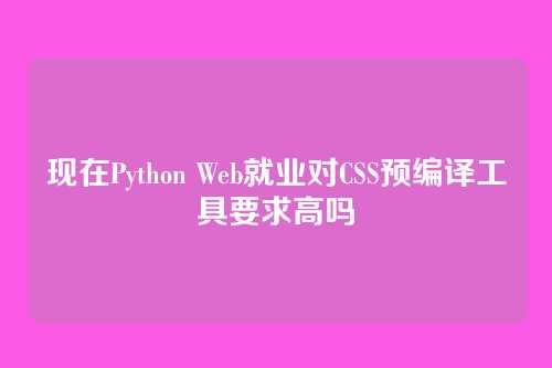 现在Python Web就业对CSS预编译工具要求高吗