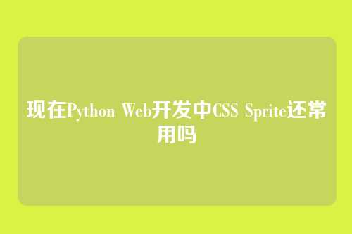 现在Python Web开发中CSS Sprite还常用吗
