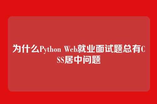 为什么Python Web就业面试题总有CSS居中问题