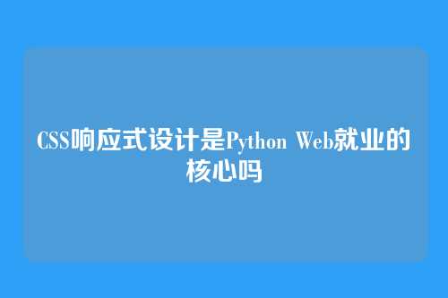 CSS响应式设计是Python Web就业的核心吗