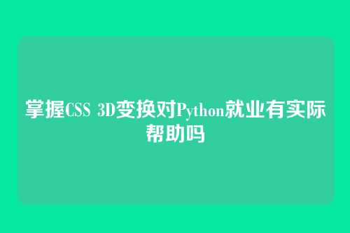 掌握CSS 3D变换对Python就业有实际帮助吗