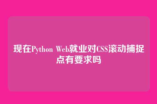 现在Python Web就业对CSS滚动捕捉点有要求吗