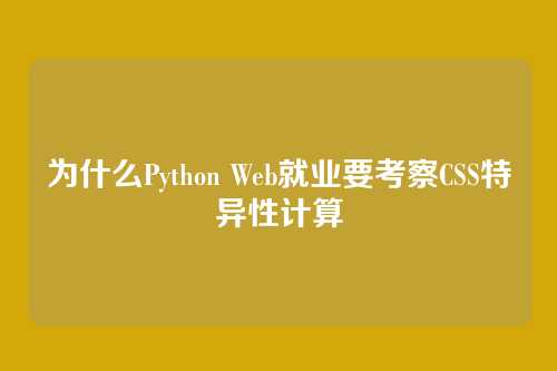 为什么Python Web就业要考察CSS特异性计算