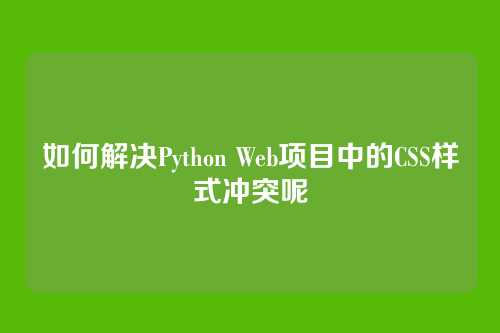如何解决Python Web项目中的CSS样式冲突呢