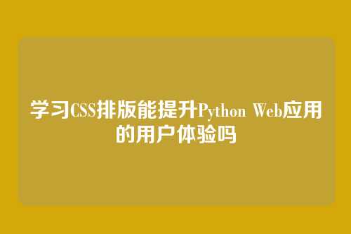 学习CSS排版能提升Python Web应用的用户体验吗